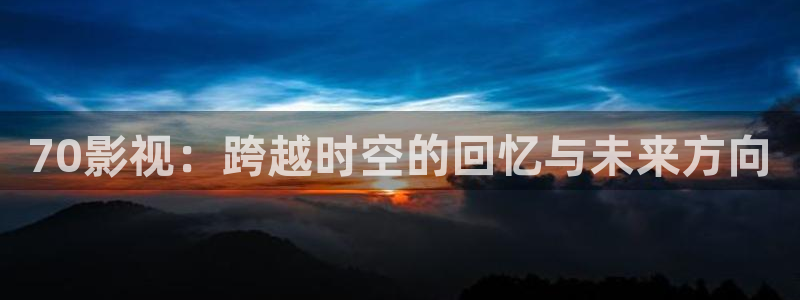 酷客影院旧版本：70影视：跨越时空的回忆与未来方向