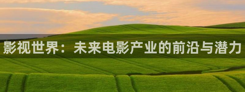 酷客影院手机电视剧在线观看：影视世界：未来电影产业的前沿与潜力