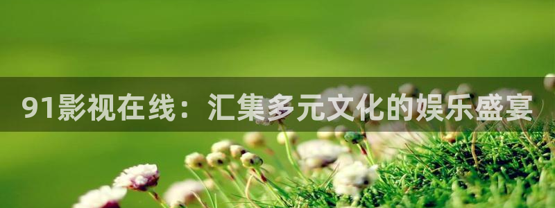 酷客影视伦理：91影视在线：汇集多元文化的娱乐盛宴