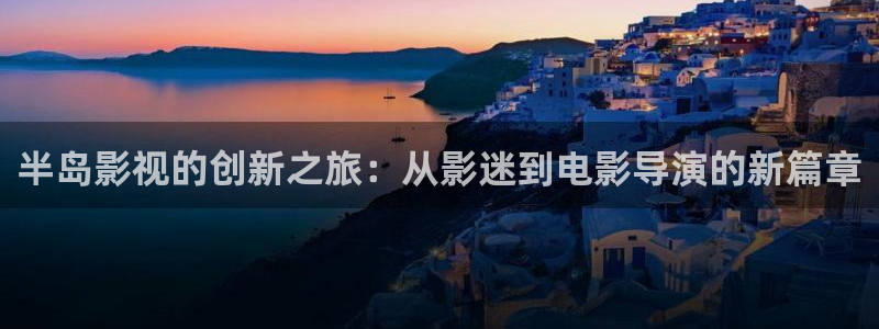 酷客影院最新入口：半岛影视的创新之旅：从影迷到电影导演的新篇章